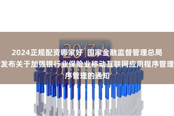 2024正规配资哪家好  国家金融监督管理总局办公厅发布关于加强银行业保险业移动互联网应用程序管理的通知