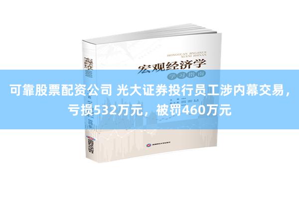 可靠股票配资公司 光大证券投行员工涉内幕交易，亏损532万元，被罚460万元