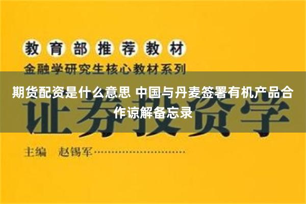 期货配资是什么意思 中国与丹麦签署有机产品合作谅解备忘录