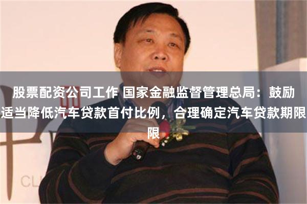 股票配资公司工作 国家金融监督管理总局：鼓励适当降低汽车贷款首付比例，合理确定汽车贷款期限