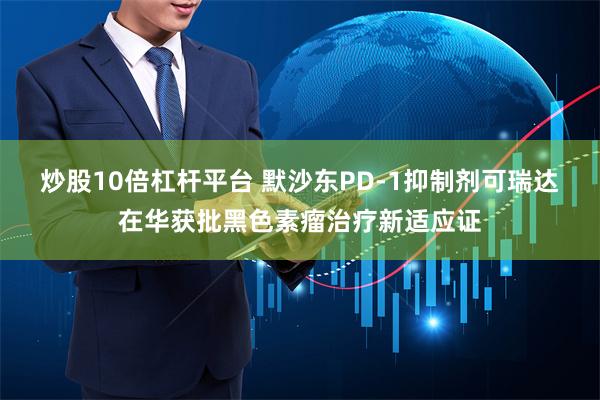 炒股10倍杠杆平台 默沙东PD-1抑制剂可瑞达在华获批黑色素瘤治疗新适应证