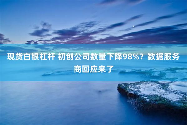 现货白银杠杆 初创公司数量下降98%？数据服务商回应来了