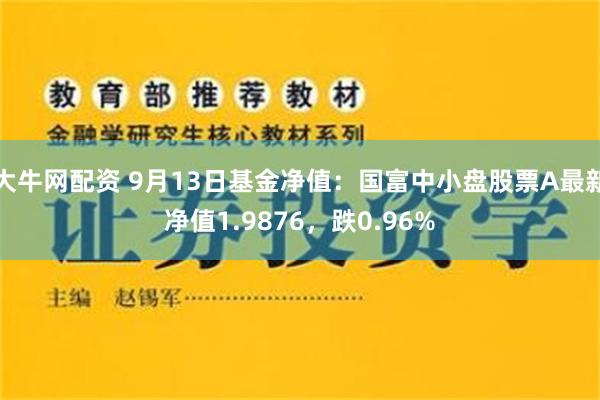 大牛网配资 9月13日基金净值：国富中小盘股票A最新净值1.9876，跌0.96%