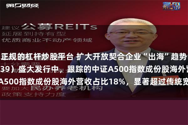 正规的杠杆炒股平台 扩大开放契合企业“出海”趋势！A500ETF（159339）盛大发行中，跟踪的中证A500指数成份股海外营收占比18%，显著超过传统宽基指数