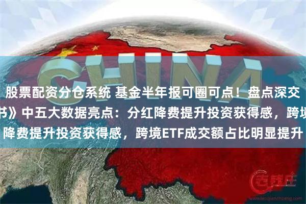 股票配资分仓系统 基金半年报可圈可点！盘点深交所《ETF投资交易白皮书》中五大数据亮点：分红降费提升投资获得感，跨境ETF成交额占比明显提升