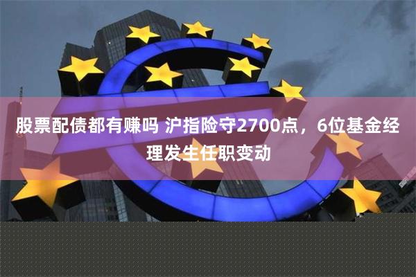 股票配债都有赚吗 沪指险守2700点，6位基金经理发生任职变动