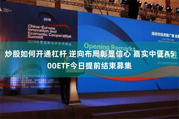 炒股如何开通杠杆 逆向布局彰显信心 嘉实中证A500ETF今日提前结束募集