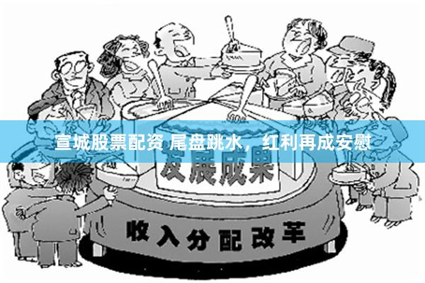 宣城股票配资 尾盘跳水，红利再成安慰