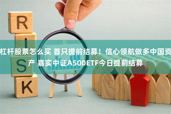 杠杆股票怎么买 首只提前结募！信心领航做多中国资产 嘉实中证A500ETF今日提前结募