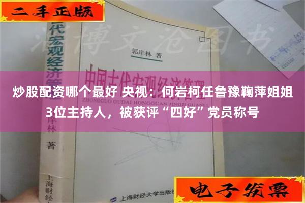 炒股配资哪个最好 央视：何岩柯任鲁豫鞠萍姐姐3位主持人，被获评“四好”党员称号