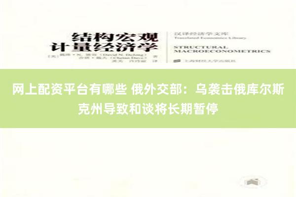 网上配资平台有哪些 俄外交部：乌袭击俄库尔斯克州导致和谈将长期暂停