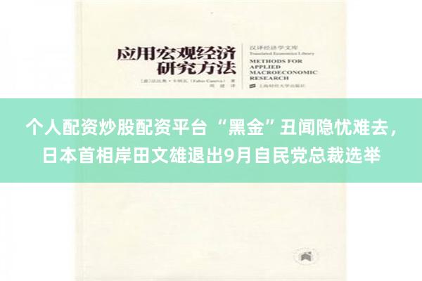 个人配资炒股配资平台 “黑金”丑闻隐忧难去，日本首相岸田文雄退出9月自民党总裁选举