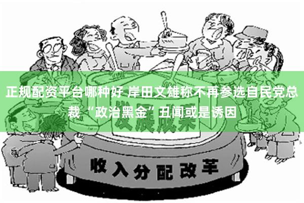 正规配资平台哪种好 岸田文雄称不再参选自民党总裁 “政治黑金”丑闻或是诱因