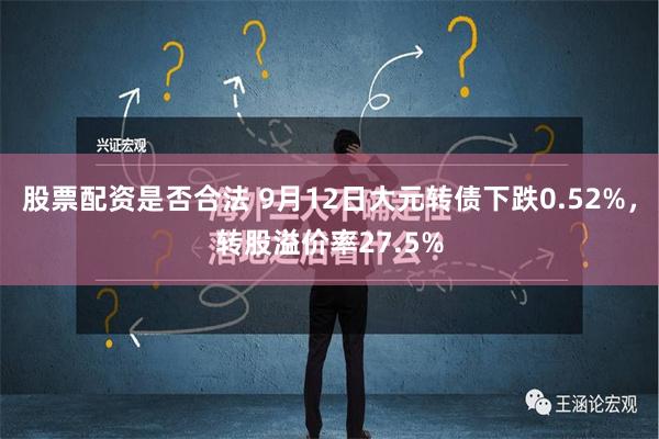 股票配资是否合法 9月12日大元转债下跌0.52%，转股溢价率27.5%