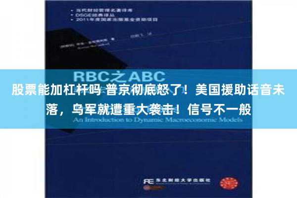 股票能加杠杆吗 普京彻底怒了！美国援助话音未落，乌军就遭重大袭击！信号不一般