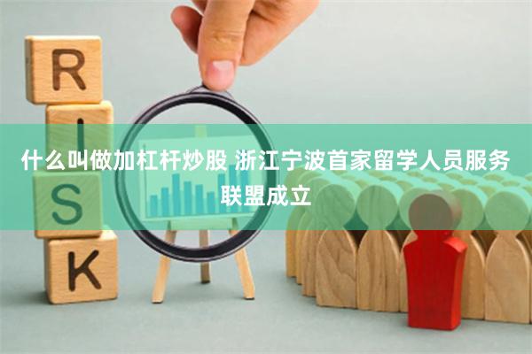 什么叫做加杠杆炒股 浙江宁波首家留学人员服务联盟成立