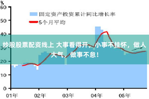 炒股股票配资线上 大事看得开，小事不挂怀，做人大气，做事不怠！