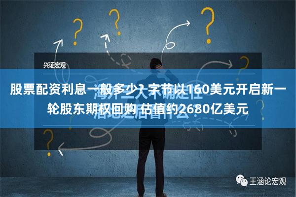 股票配资利息一般多少? 字节以160美元开启新一轮股东期权回购 估值约2680亿美元