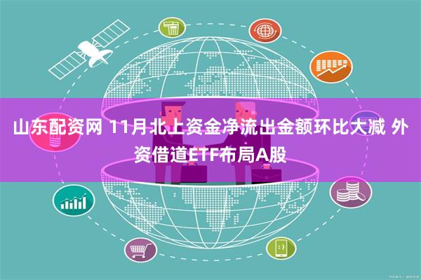 山东配资网 11月北上资金净流出金额环比大减 外资借道ETF布局A股