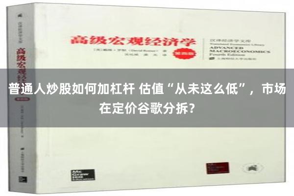 普通人炒股如何加杠杆 估值“从未这么低”，市场在定价谷歌分拆？