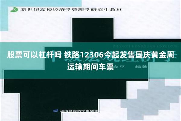 股票可以杠杆吗 铁路12306今起发售国庆黄金周运输期间车票