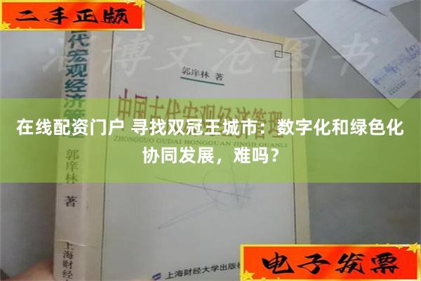 在线配资门户 寻找双冠王城市：数字化和绿色化协同发展，难吗？