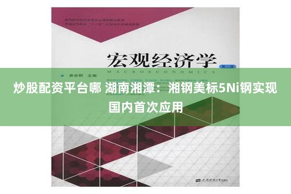 炒股配资平台哪 湖南湘潭：湘钢美标5Ni钢实现国内首次应用