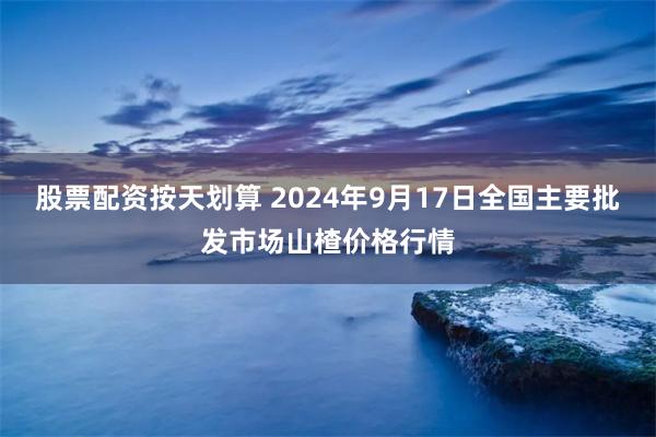 股票配资按天划算 2024年9月17日全国主要批发市场山楂价格行情