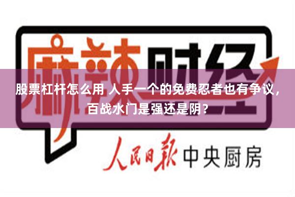 股票杠杆怎么用 人手一个的免费忍者也有争议，百战水门是强还是阴？