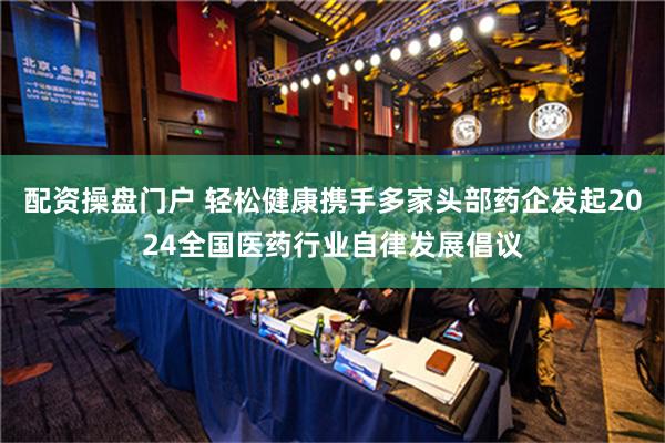 配资操盘门户 轻松健康携手多家头部药企发起2024全国医药行业自律发展倡议