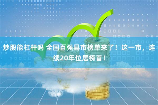 炒股能杠杆吗 全国百强县市榜单来了！这一市，连续20年位居榜首！