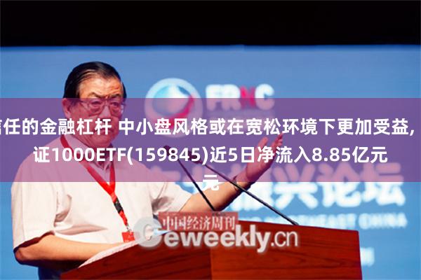 信任的金融杠杆 中小盘风格或在宽松环境下更加受益, 中证1000ETF(159845)近5日净流入8.85亿元