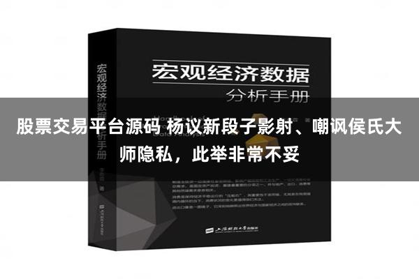 股票交易平台源码 杨议新段子影射、嘲讽侯氏大师隐私，此举非常不妥