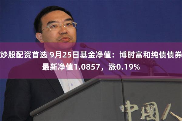 炒股配资首选 9月25日基金净值：博时富和纯债债券最新净值1.0857，涨0.19%