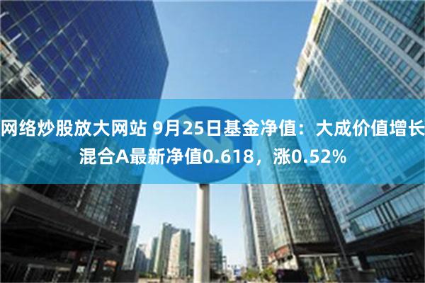 网络炒股放大网站 9月25日基金净值：大成价值增长混合A最新净值0.618，涨0.52%