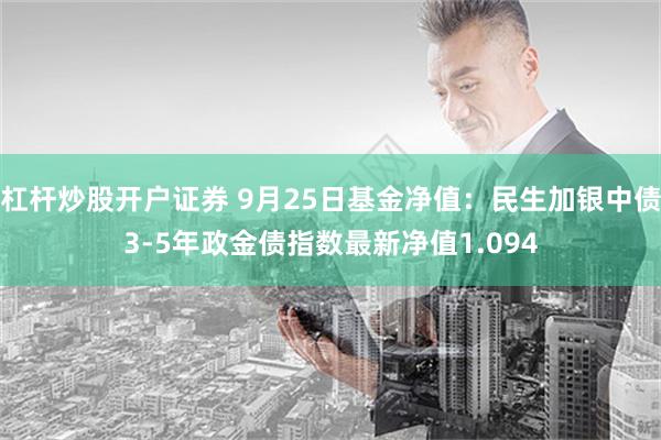 杠杆炒股开户证券 9月25日基金净值：民生加银中债3-5年政金债指数最新净值1.094