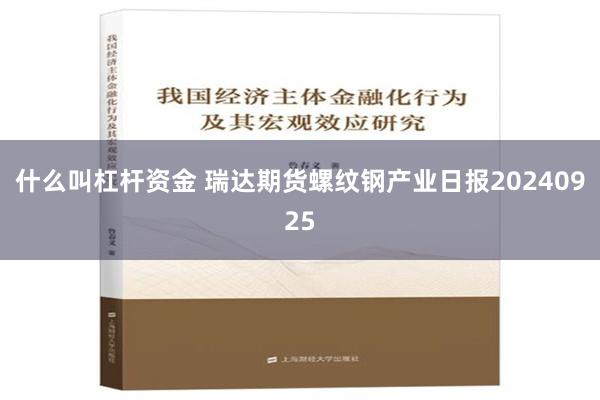 什么叫杠杆资金 瑞达期货螺纹钢产业日报20240925