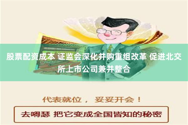 股票配资成本 证监会深化并购重组改革 促进北交所上市公司兼并整合