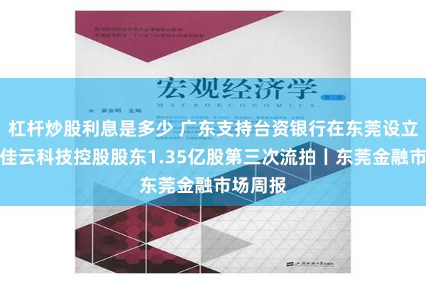 杠杆炒股利息是多少 广东支持台资银行在东莞设立机构；佳云科技控股股东1.35亿股第三次流拍丨东莞金融市场周报