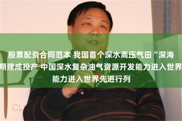 股票配资合同范本 我国首个深水高压气田“深海一号”二期建成投产 中国深水复杂油气资源开发能力进入世界先进行列