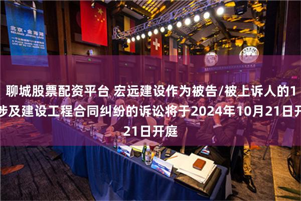 聊城股票配资平台 宏远建设作为被告/被上诉人的1起涉及建设工程合同纠纷的诉讼将于2024年10月21日开庭