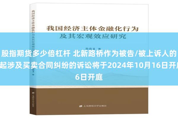 股指期货多少倍杠杆 北新路桥作为被告/被上诉人的1起涉及买卖合同纠纷的诉讼将于2024年10月16日开庭