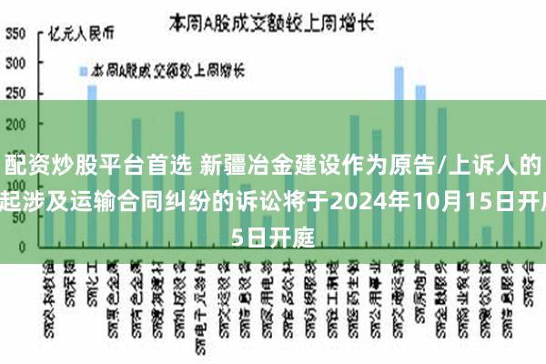 配资炒股平台首选 新疆冶金建设作为原告/上诉人的1起涉及运输合同纠纷的诉讼将于2024年10月15日开庭