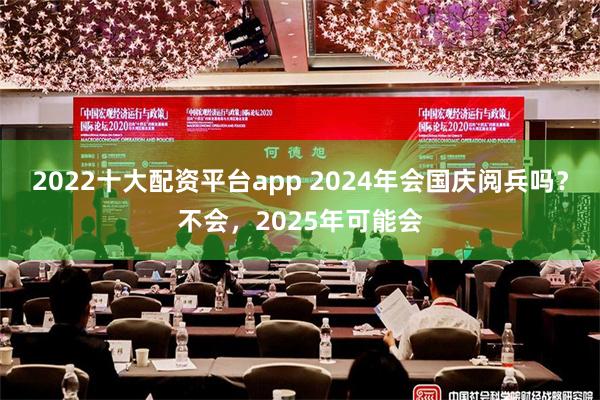 2022十大配资平台app 2024年会国庆阅兵吗？不会，2025年可能会