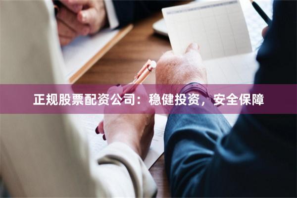 正规股票配资公司：稳健投资，安全保障