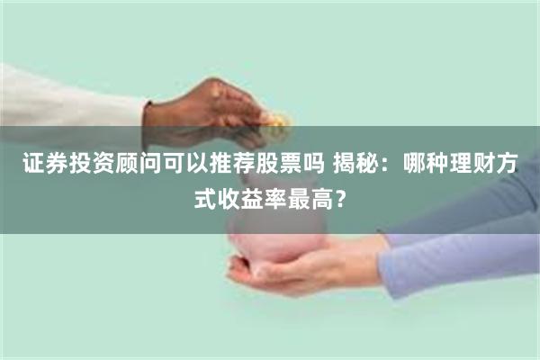 证券投资顾问可以推荐股票吗 揭秘：哪种理财方式收益率最高？