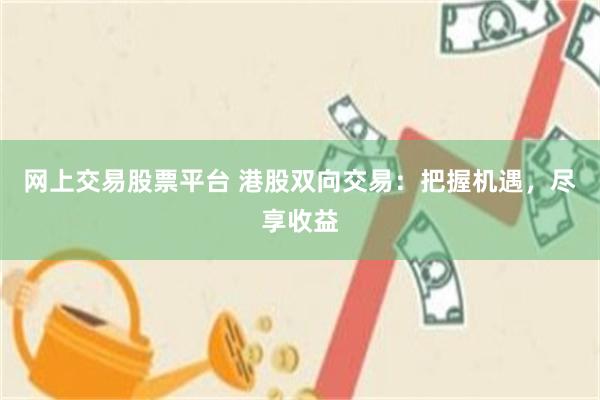 网上交易股票平台 港股双向交易：把握机遇，尽享收益