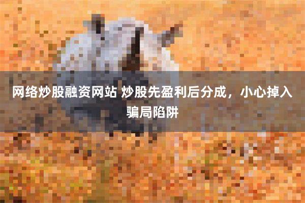 网络炒股融资网站 炒股先盈利后分成，小心掉入骗局陷阱