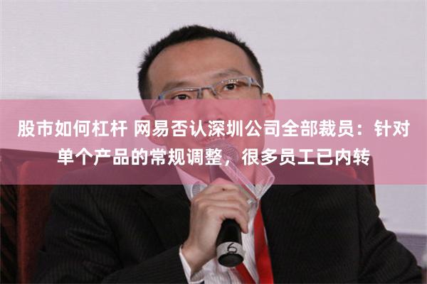 股市如何杠杆 网易否认深圳公司全部裁员：针对单个产品的常规调整，很多员工已内转