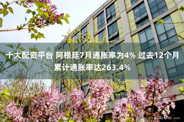 十大配资平台 阿根廷7月通胀率为4% 过去12个月累计通胀率达263.4%